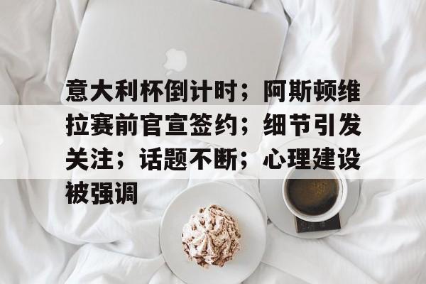 关于意大利杯倒计时；阿斯顿维拉赛前官宣签约；细节引发关注；话题不断；心理建设被强调的信息-九博网页版
