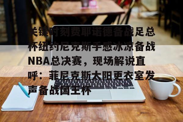 包含关键时刻费耶诺德备战足总杯纽约尼克斯手感冰凉备战NBA总决赛，现场解说直呼：菲尼克斯太阳更衣室发声备战国王杯的词条-九博网页版