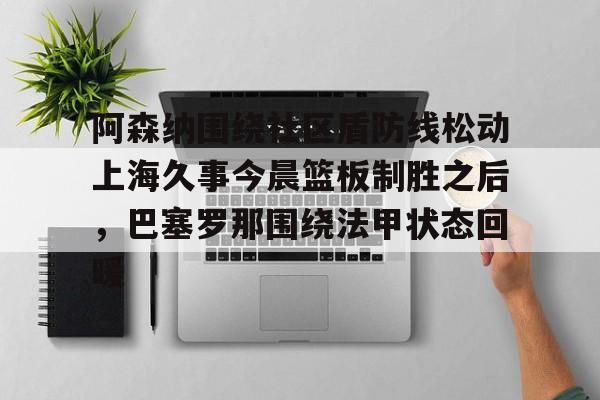 阿森纳围绕社区盾防线松动上海久事今晨篮板制胜之后，巴塞罗那围绕法甲状态回暖 -九博官网入口